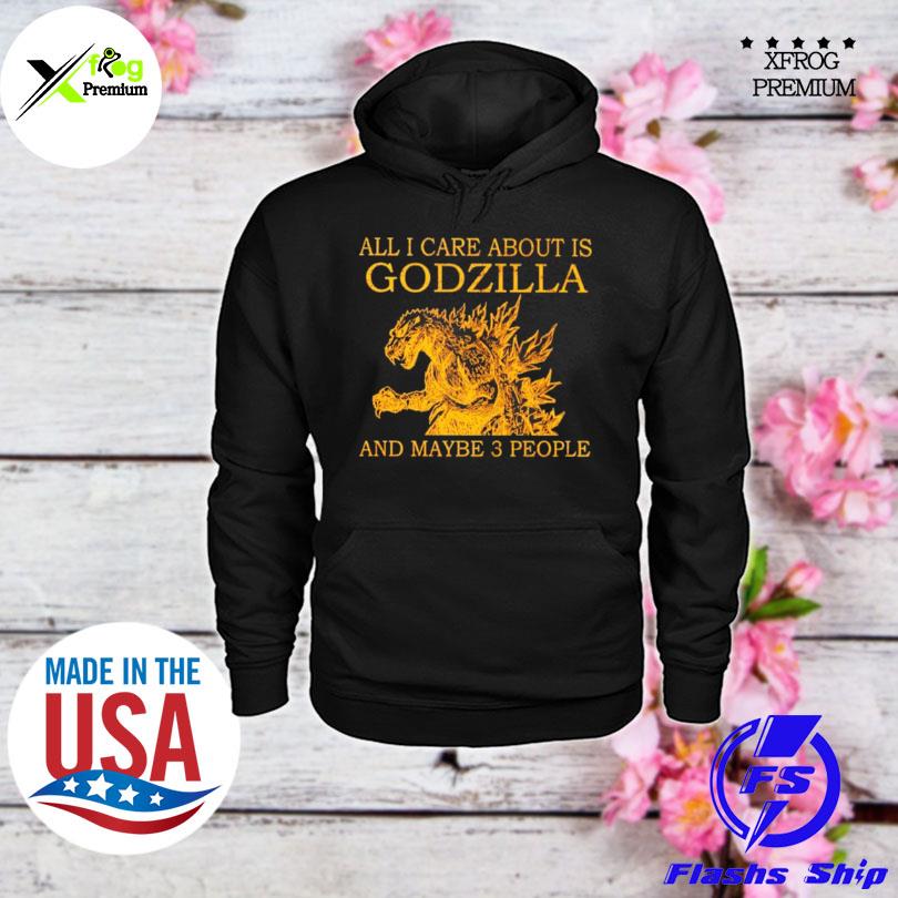 All I care about is godzilla and maybe 3 people s hoodie