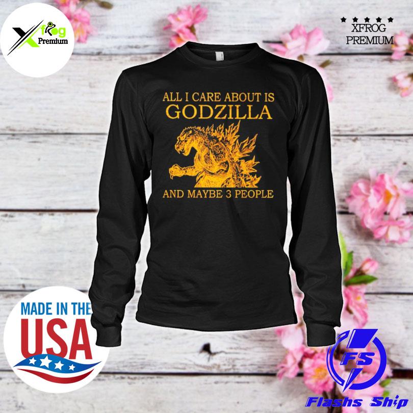 All I care about is godzilla and maybe 3 people s longsleeve