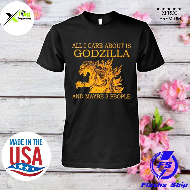 All I care about is godzilla and maybe 3 people shirt