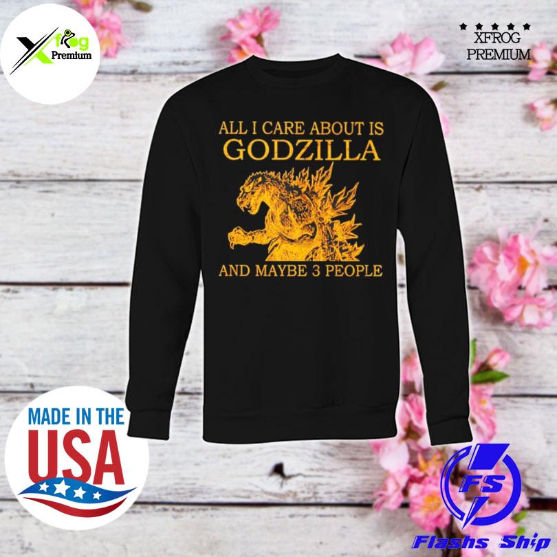All I care about is godzilla and maybe 3 people s sweatshirt