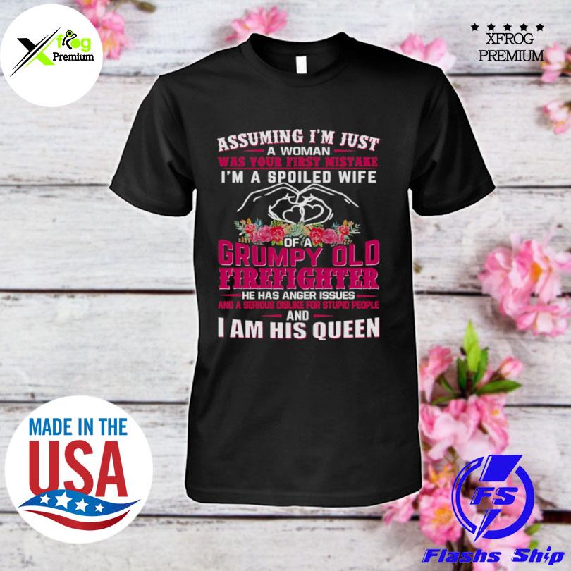 Assuming Im Just A Woman Was Your First Mistake Im A Spoiled Wife Of A Grumpy Old Firefighter I Am His Queen shirt