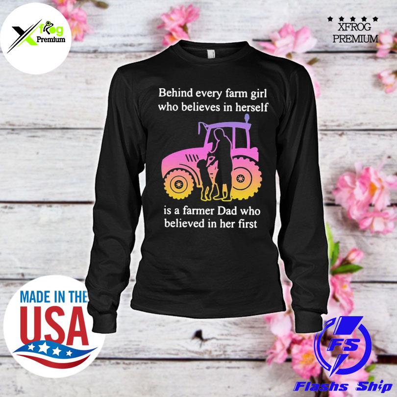 Behind every farm girl who believes in herself is a farmer dad who believed in her first s longsleeve