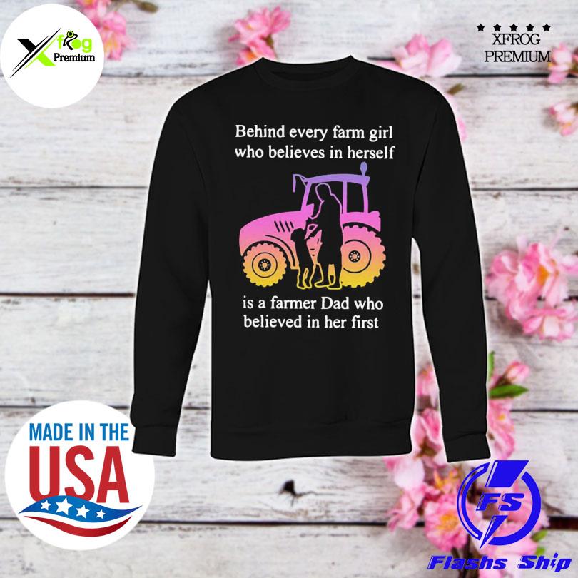 Behind every farm girl who believes in herself is a farmer dad who believed in her first s sweatshirt