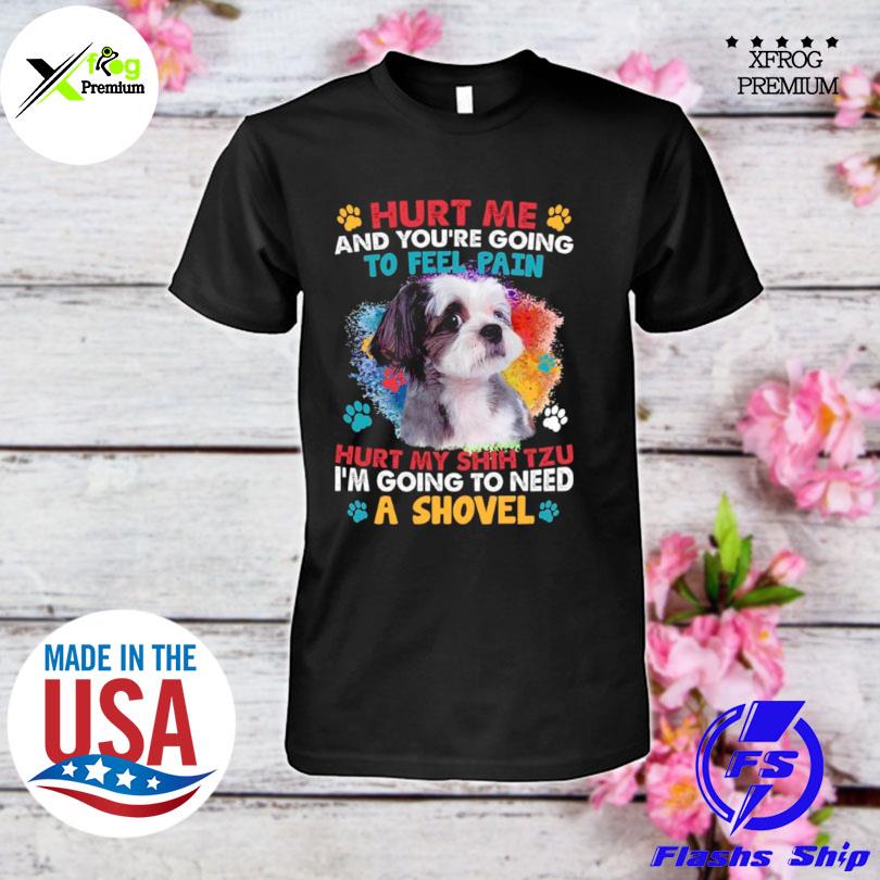 Hurt me and youre going to feel pain hurt my shih tzu I'm going to need a shovel shirt
