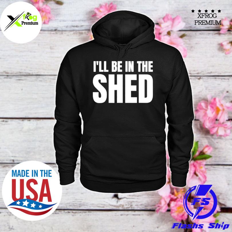 Ill be in the shed s hoodie