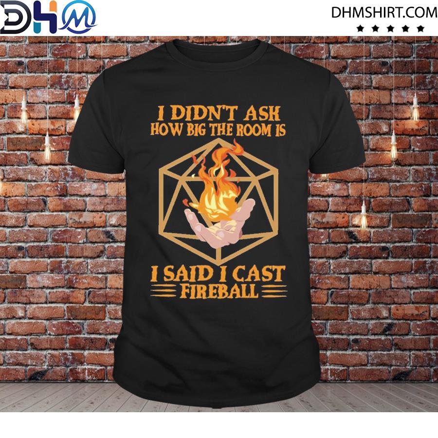 Dnd Fire Ball Cast I Didn T Ask How Big The Room Is I Said I Cast Fireball Shirt Hoodie Sweater Long Sleeve And Tank Top