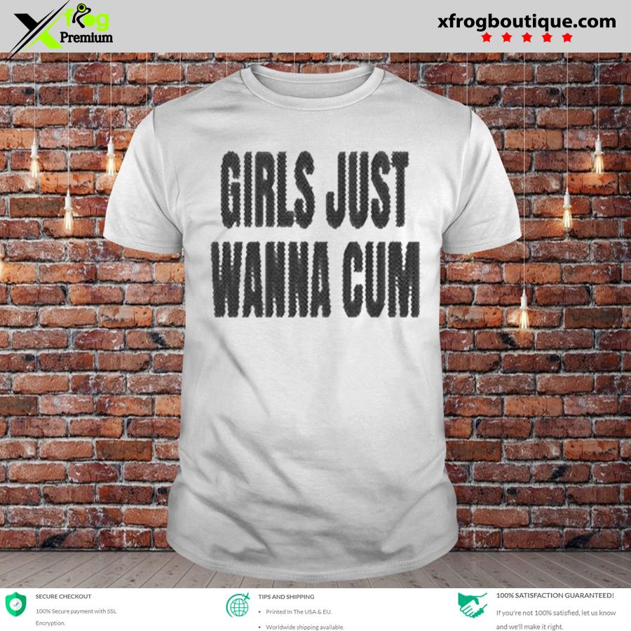 Awesome girls Just Wanna Cum T-Shirt, hoodie, sweater, long sleeve and tank  top