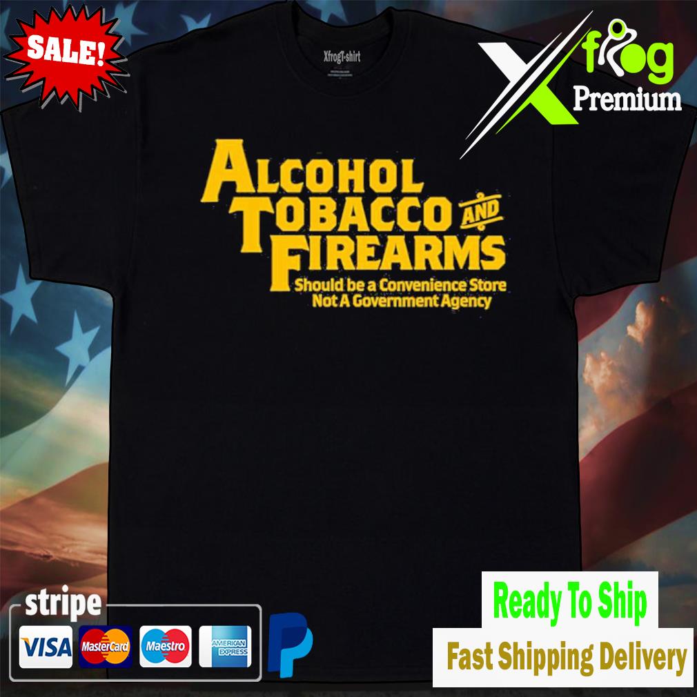 Alcohol Tobacco And Firearms Should Be A Convenience Store Not A Government Agency Shirt