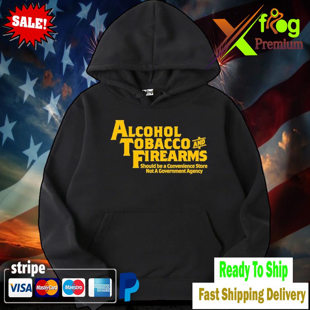 Alcohol Tobacco And Firearms Should Be A Convenience Store Not A Government Agency Shirt hoodie