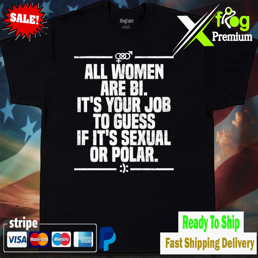 All women are bI it's your job to guess if it's sexual or polar shirt