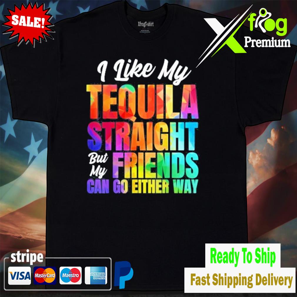 I like my tequila straight but my friends can go either way shirt