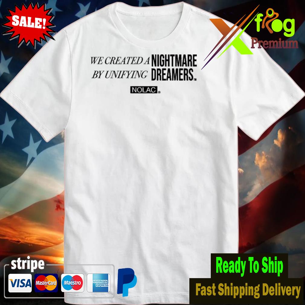 We created a nightmare by unifying dreams nolac tshirt