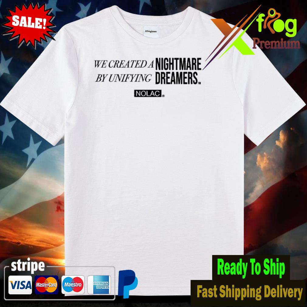We created a nightmare by unifying dreams nolac shirt