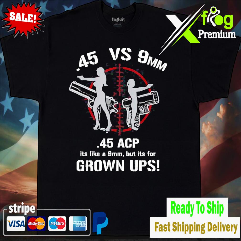 .45 acp vs 9mm 45 is just like 9mm but its for grownups! shirt