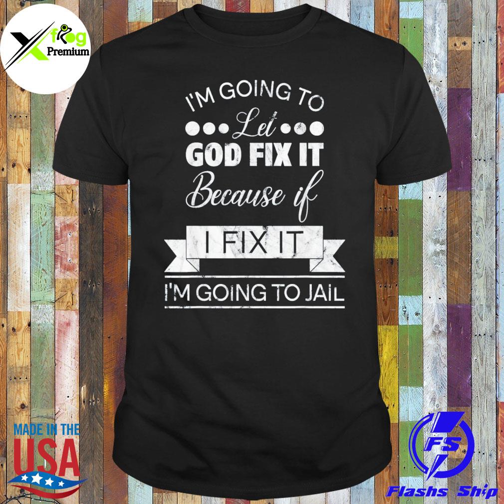 I'm going to let god fix it I'm going to jail shirt