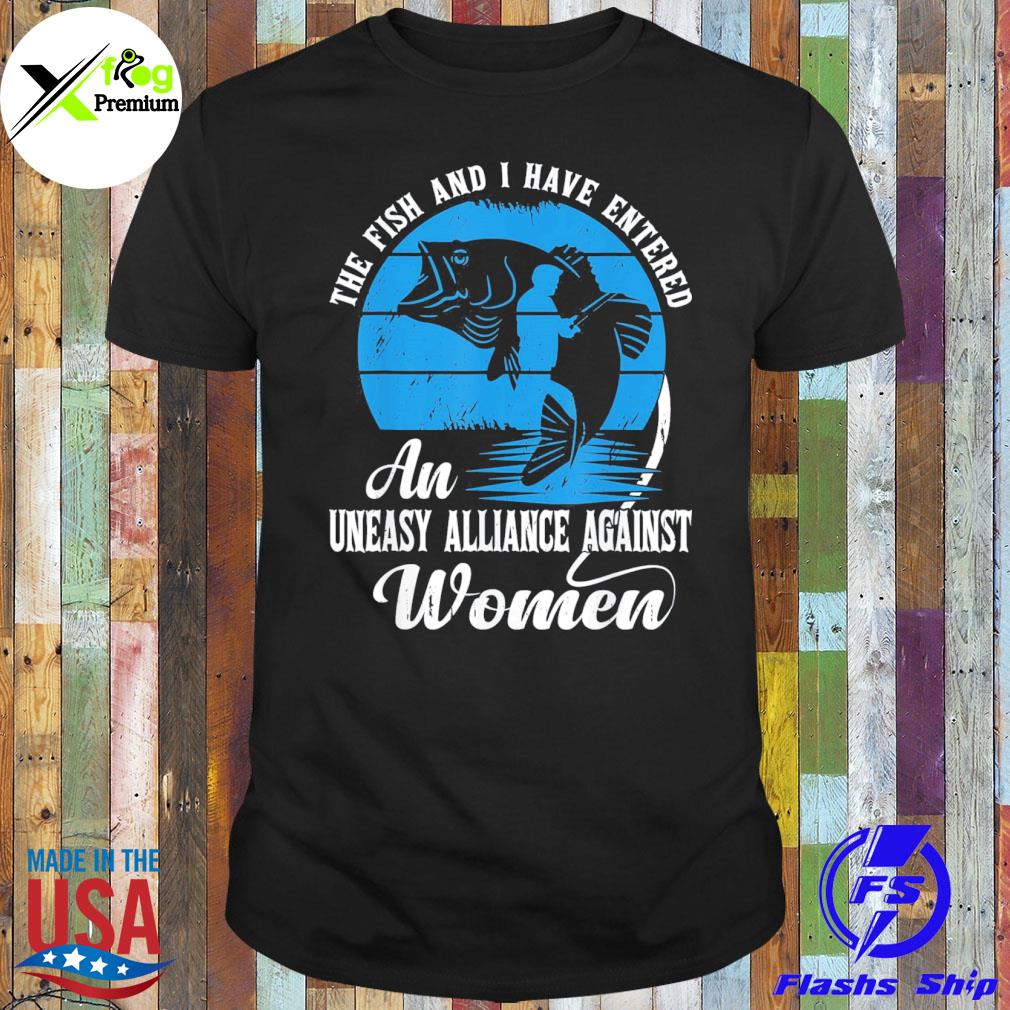 The fish and I have entered an uneasy alliance against women shirt