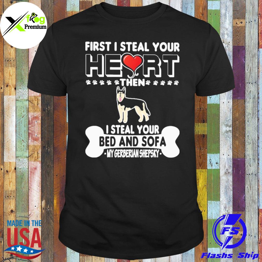 Fist I steal your heart then I steal your bed and sofa my gerberian shepsky shirt