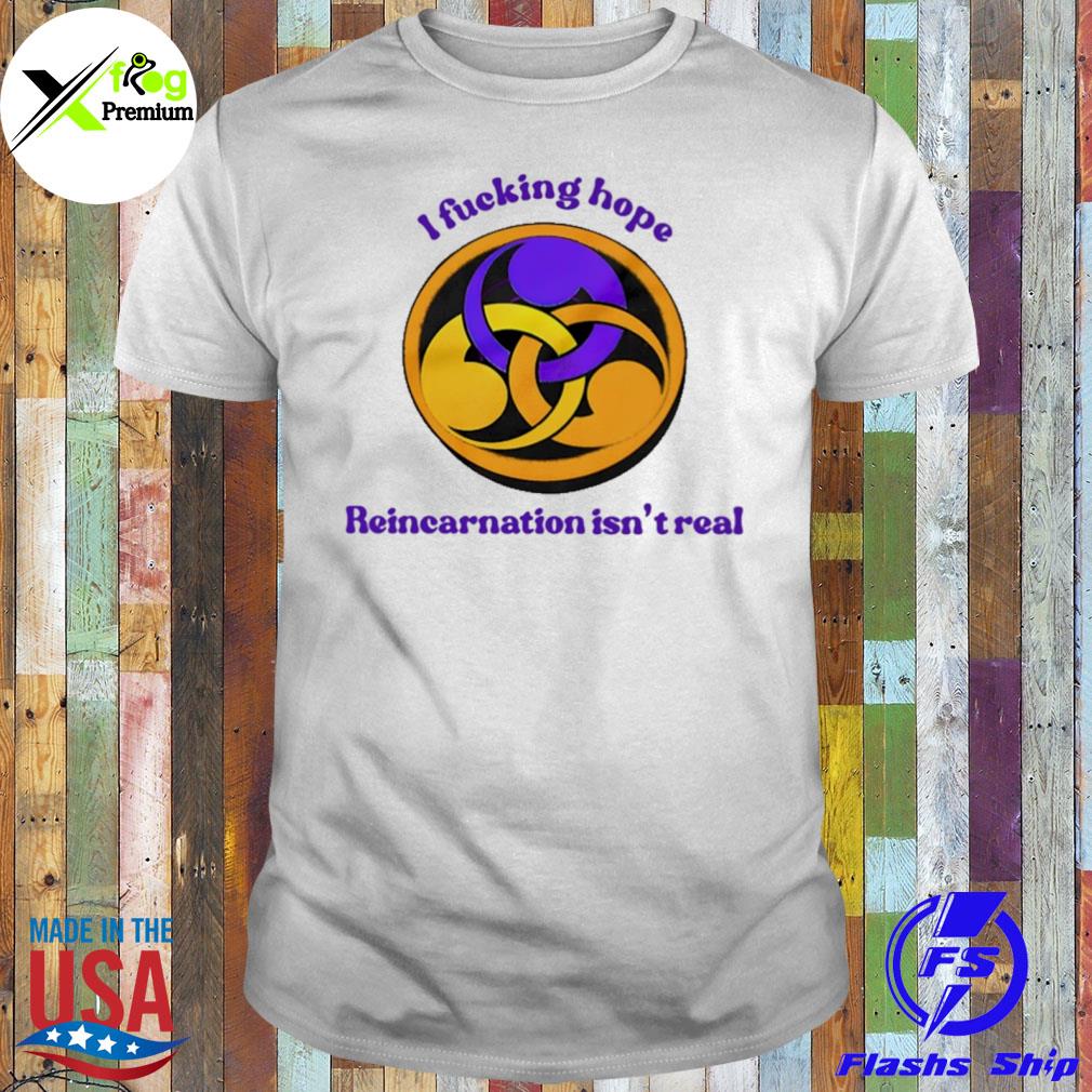 I fucking hope reincarnation isn't real shirt