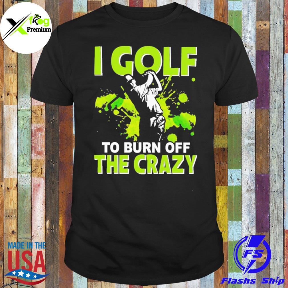 I golf to burn off the crazy shirt