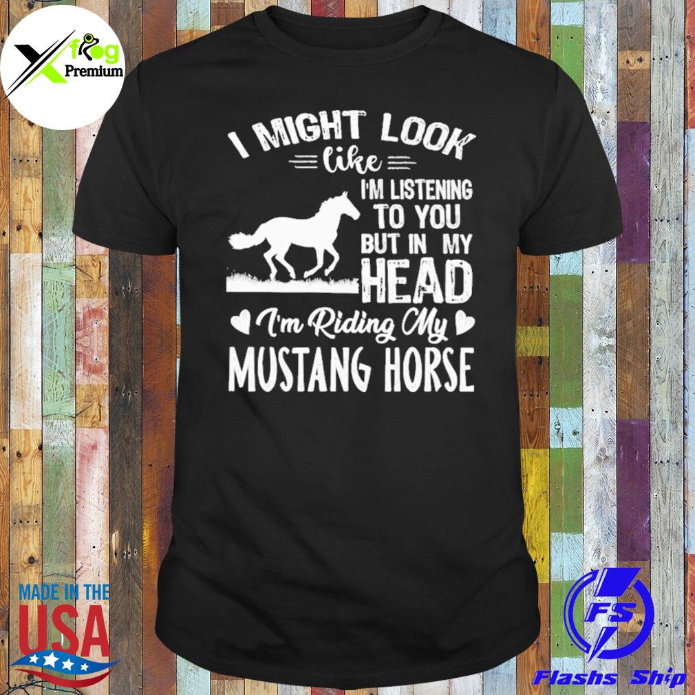 I might look like I'm listening to you but in my head I am riding my mustang horse shirt