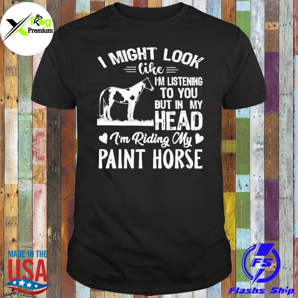 I might look like I'm listening to you but in my head I am riding my paint horse shirt