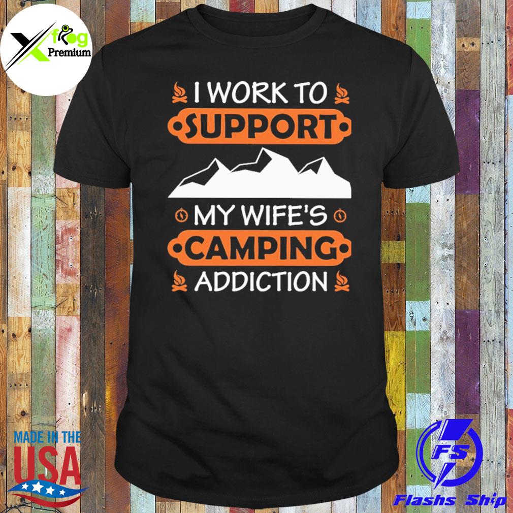 I work to support my wife's camping addiction shirt