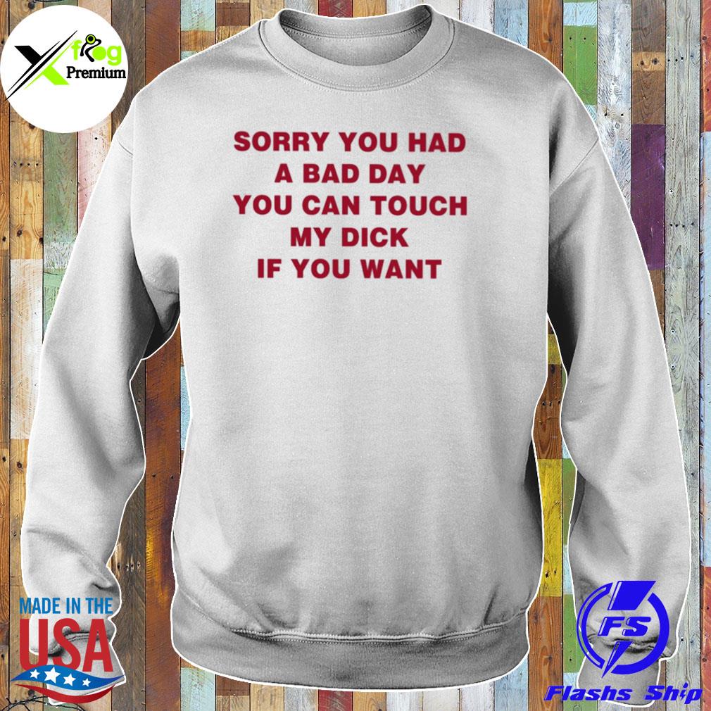 Sorry you had a bad day you can touch my dick if you want s Sweater