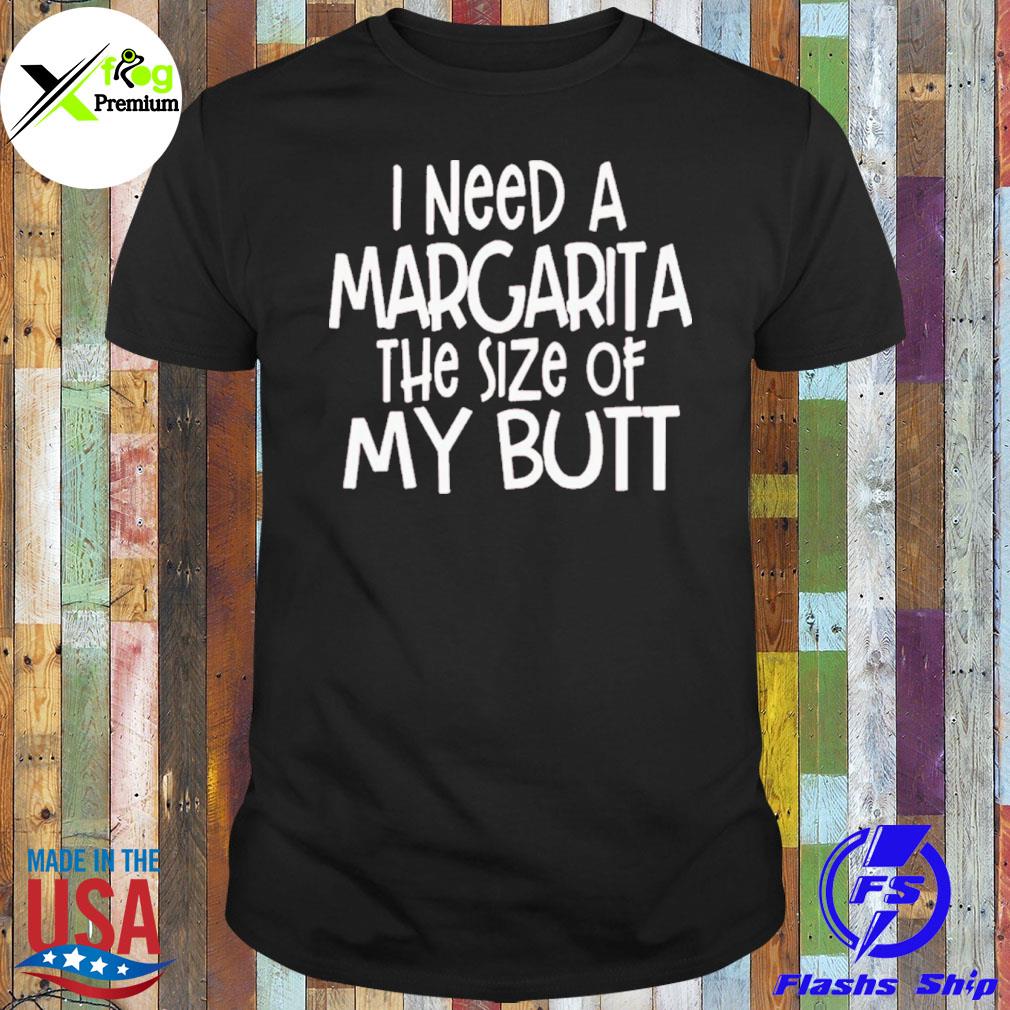 I need a margarita the size of my butt shirt