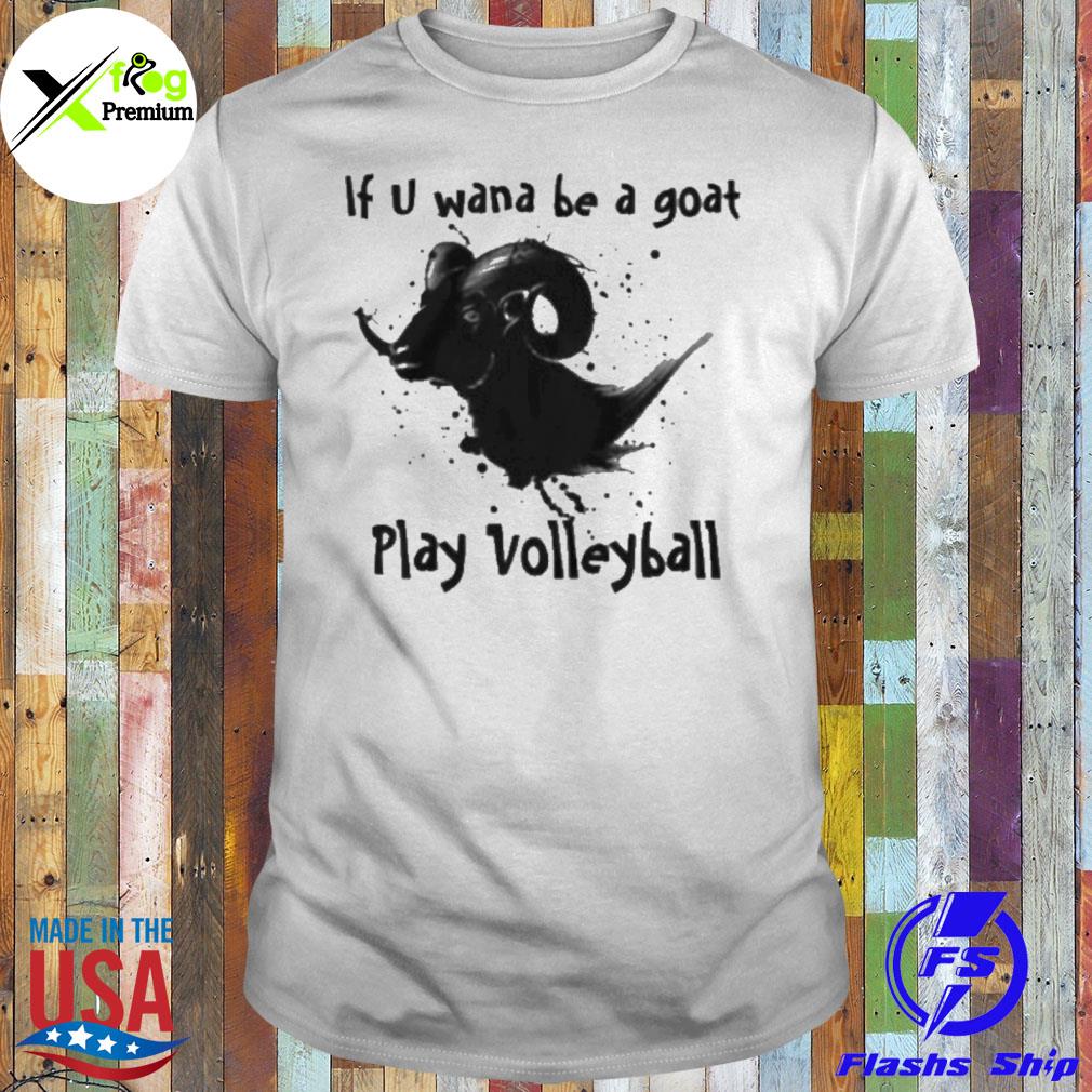 If u wanna be a goat play volleyball shirt