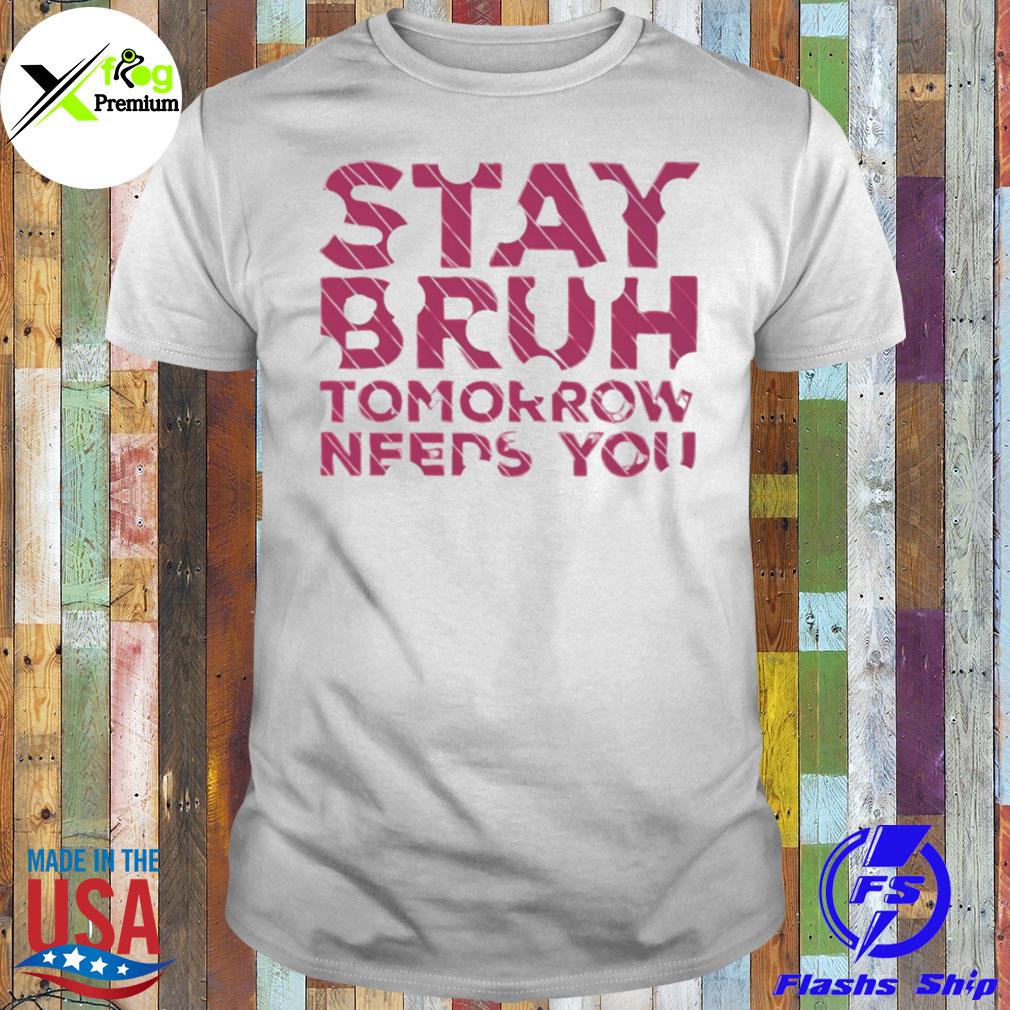 Stay bruh tomorrow needs you shirt