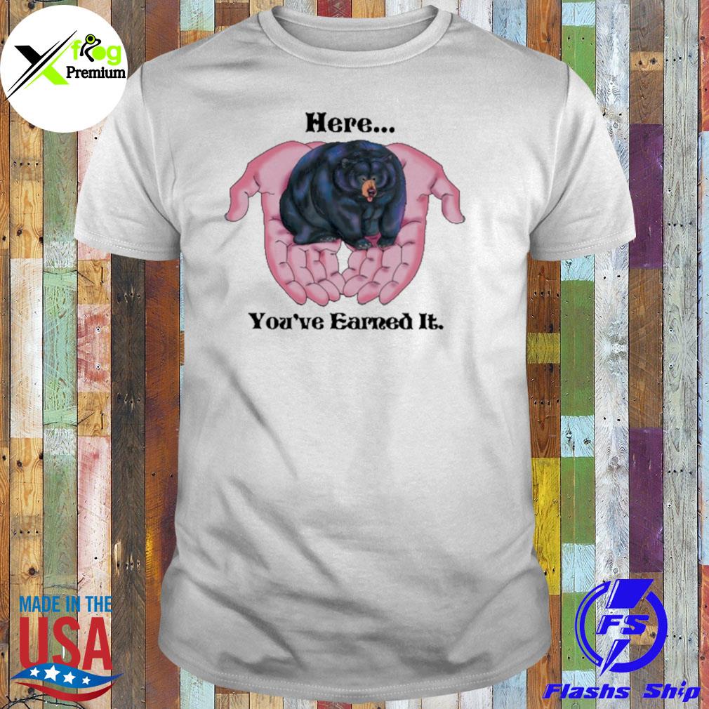 Bear here you're earned it shirt