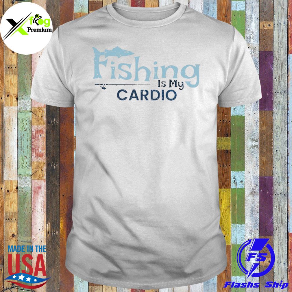 Fishing is my cardio shirt