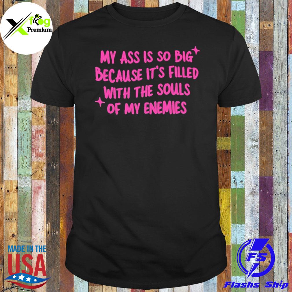 My ass is so big because it's filled with the souls of my enemies shirt