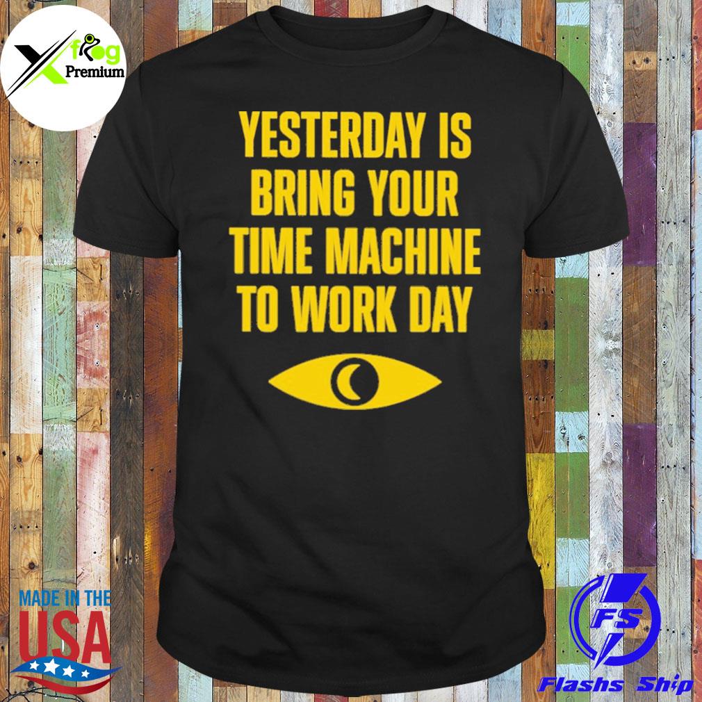 Yesterday is bring your time machine to work day shirt