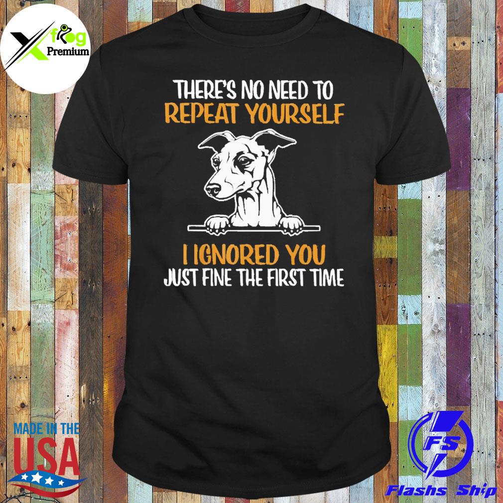 Galgo there's no need to repeat yourself I ignored you just fine the first time shirt