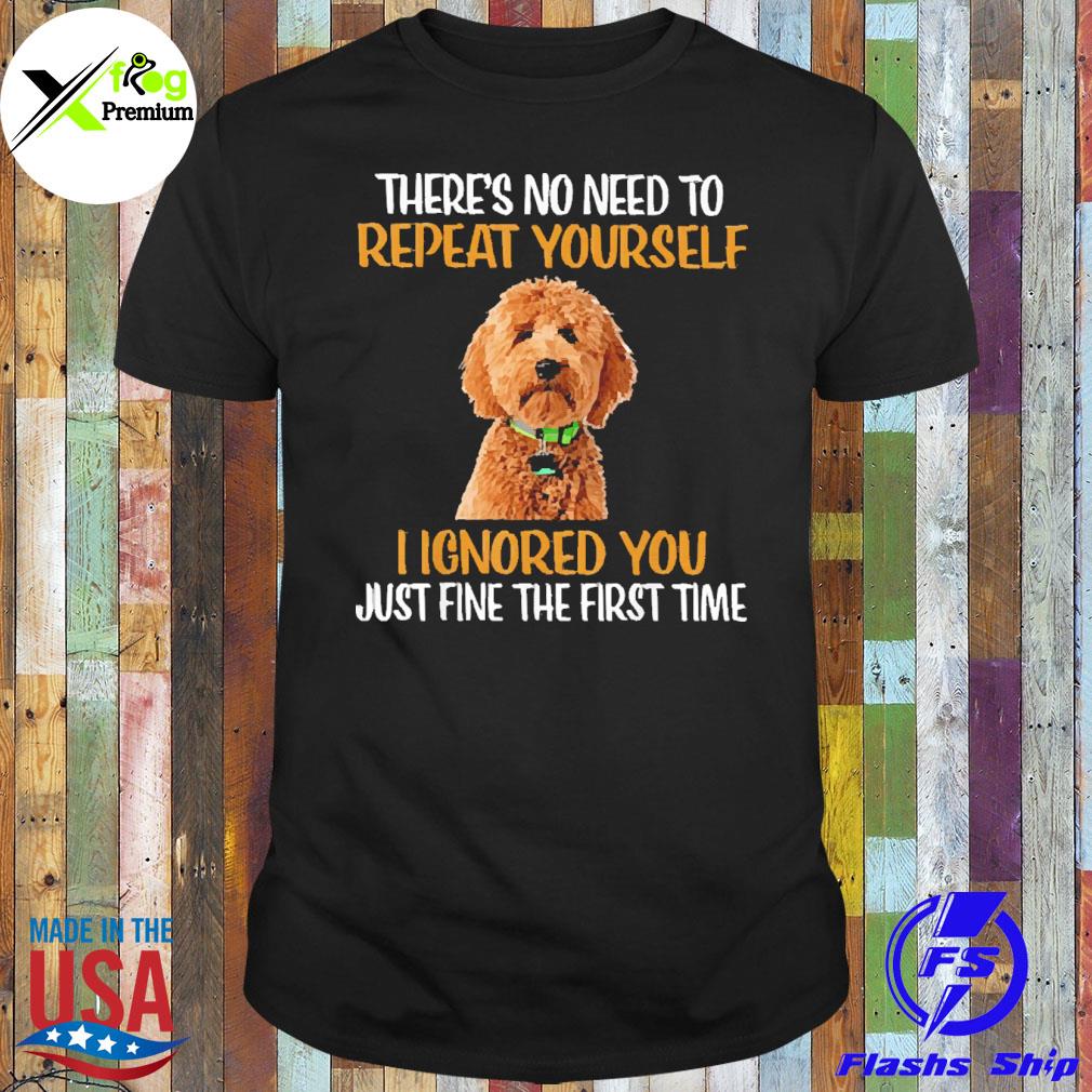 Goldendoodle dog there's no need to repeat yourself I ignored you just fine the first time shirt