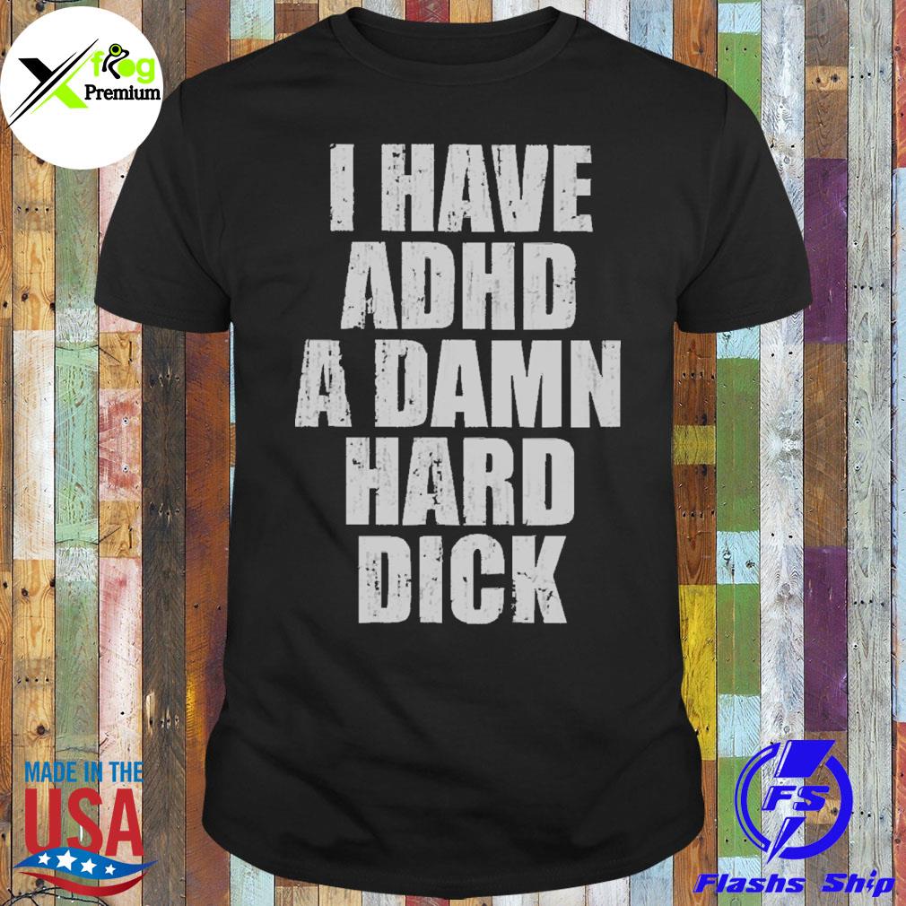 I have adhd a damn hard dick shirt