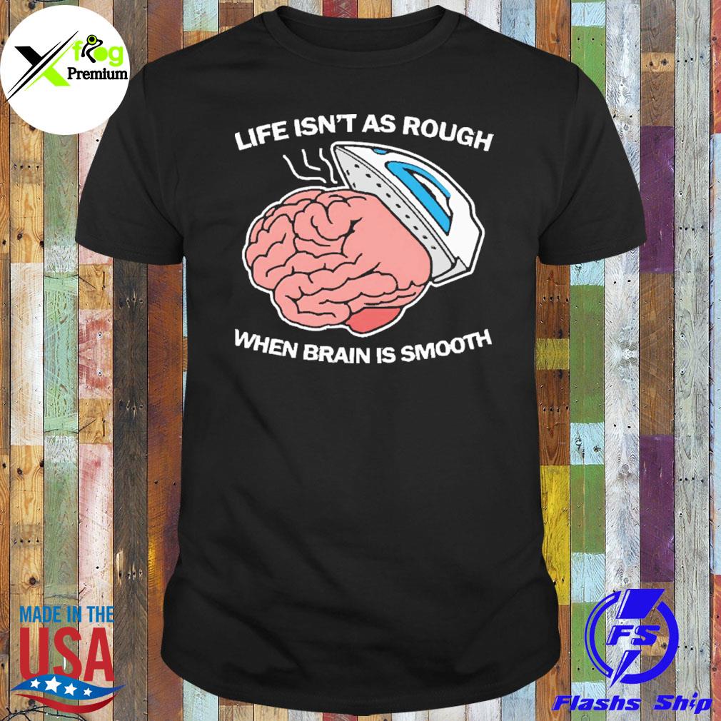 Life isn't as rough when brain is smooth shirt