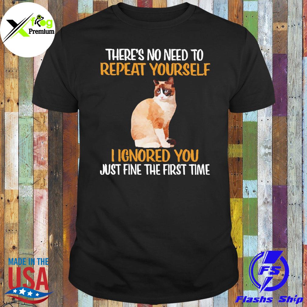 Snowshoe cat there's no need to repeat yourself I ignored you just fine the first time shirt