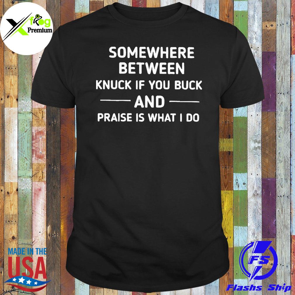 Some where between knuck if you buck and praise is what I do shirt