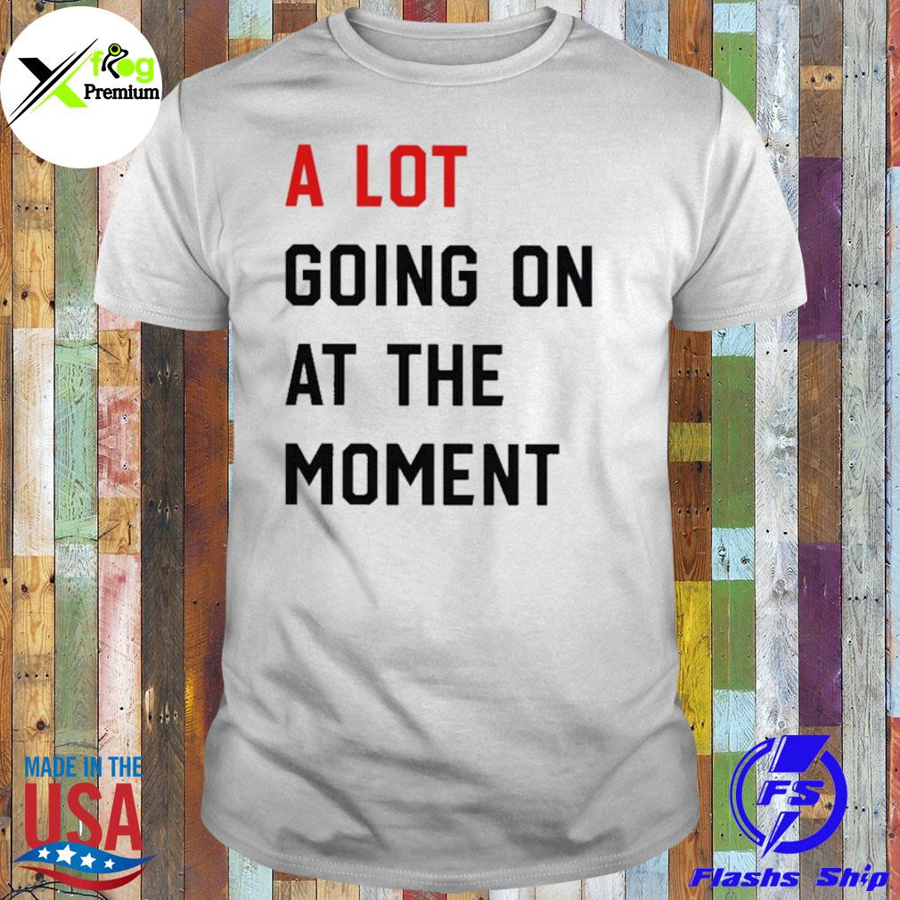 A lot going on at the moment shirt