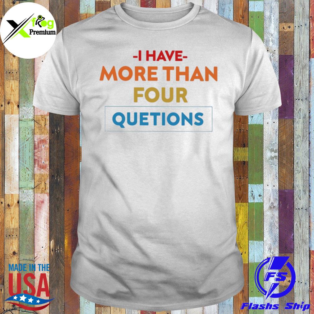 I have more than four questions shirt