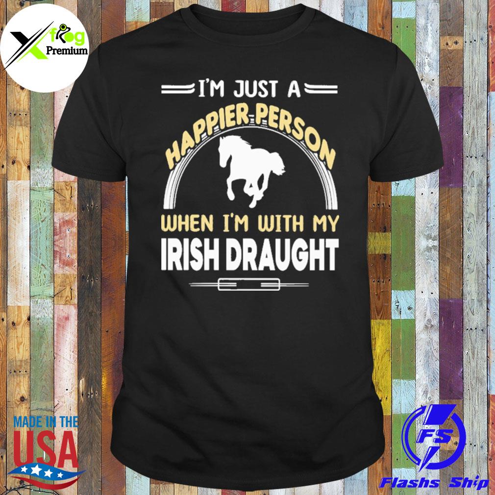 I'm just a happier person when I'm with my irish draught shirt