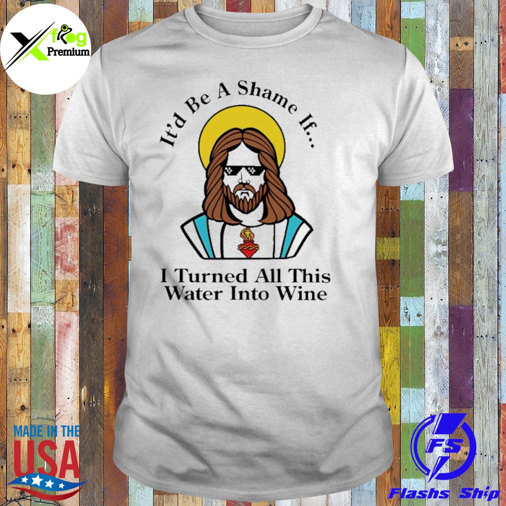 It'd be a shame if I turned all this water into wine shirt