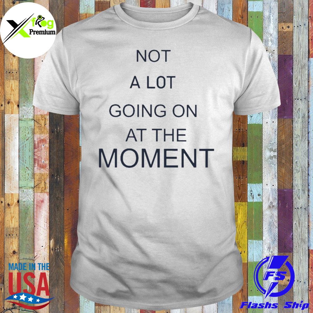 Not a lot going on at the moment shirt