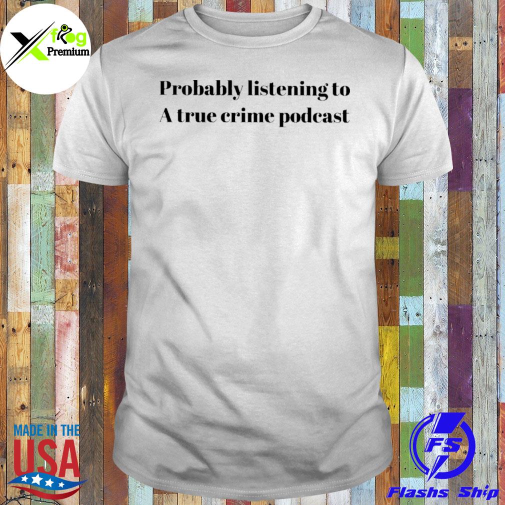 Probably listening to a true crime podcast shirt