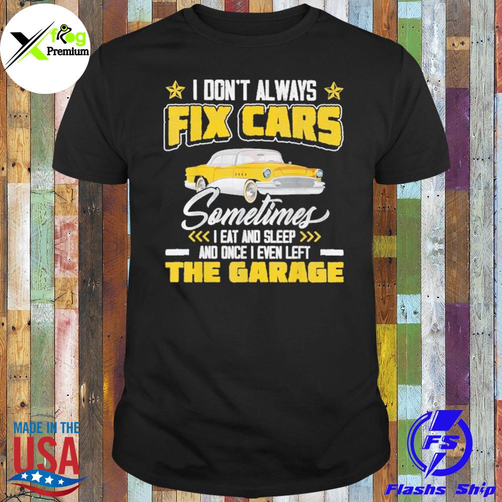 I don't always fix cars sometimes I eat and sleep and once I even left the garage shirt