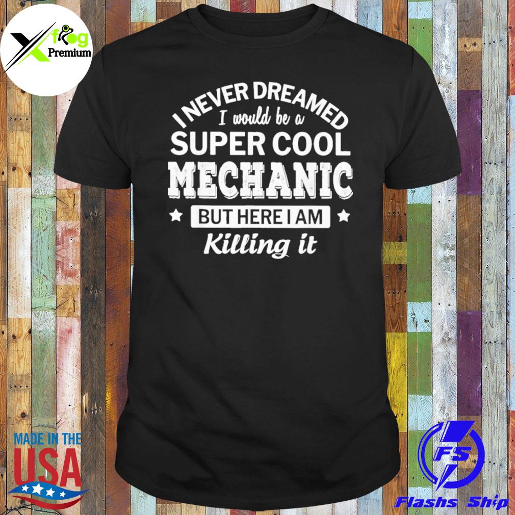 I never dreamed I would be a super cool mechanic but here I am killing it shirt