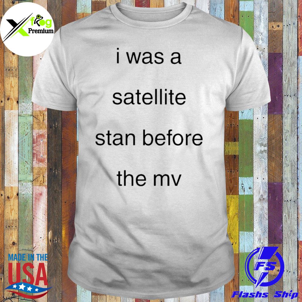 I was a satellite stan before the mv shirt