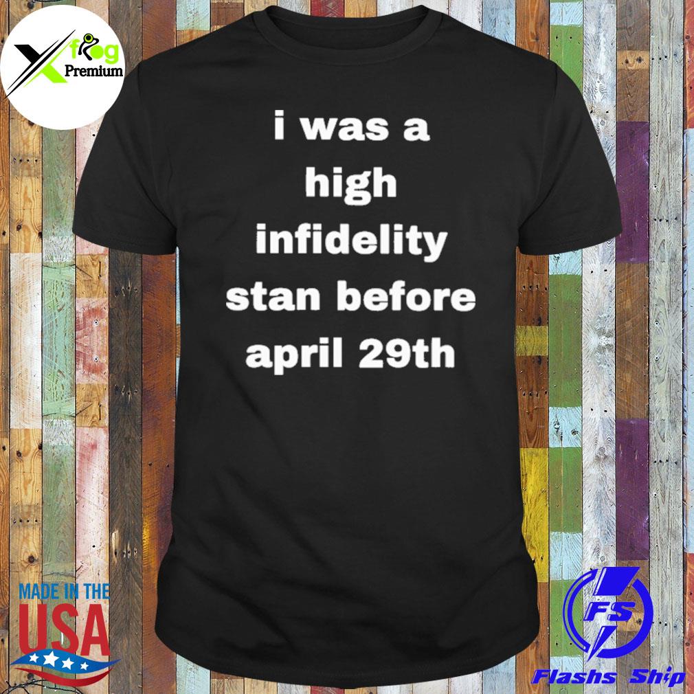 I was high infidelity stan before april 29th shirt